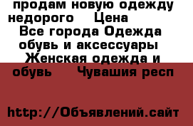 продам новую одежду недорого! › Цена ­ 3 000 - Все города Одежда, обувь и аксессуары » Женская одежда и обувь   . Чувашия респ.